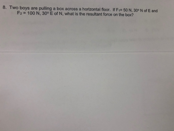 8. Two boys are pulling a box across a horizontal floor. If F1-50 N,300 N of E and F2 100 N, 30° E of N, what is the resultant force on the box?