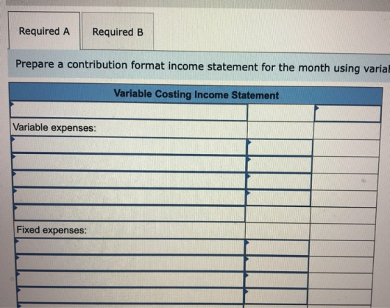 Required B Required A Prepare a contribution format income statement for the month using varial Variable Costing Income State