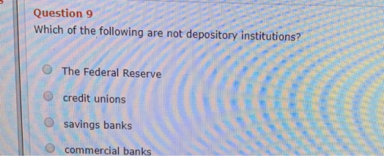 Question 9 Which of the following are not depository institutions? The Federal Reserve credit unions savings banks commercial