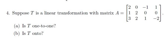 2 0 -1 1 |1 4. Suppose T is a linear transformation with matrix A 2 0 0 3 2 1 2 (a) Is T one-to-one? (b) Is T onto?