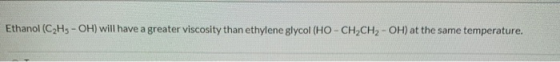 Ethanol (C2H5-OH) will have a greater viscosity than ethylene glycol (HO-CH2CH2-OH) at the same temperature.