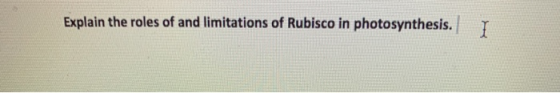 Explain the roles of and limitations of Rubisco in photosynthesis. I