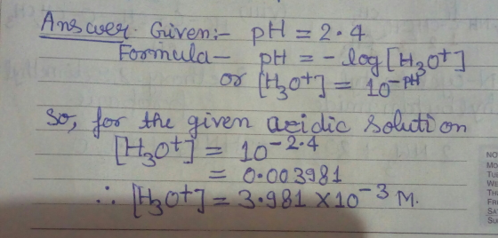 Answer. Given: pH = 2.4 Formula - pH = -log[H₂ot] or (H20+] = 10-P So, for the given acidic solution Hot = 10-24 -0.003981 Ho