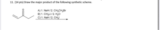 11. (14 pts) Draw the major product of the following synthetic scheme. A) 1. NaH/2.CH,CH,Br B) 1. CHLI/2.4,0 C) 1. NaH/2. CH!