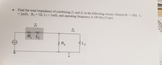 Find the total impedance of combining Zi and Z2 in the following circuit, wherein Ri = 2mH, R2 = 1 ?, L,-1 mH, and operating frequency is 100 Hz.(15 pts) 102, L R, L R2
