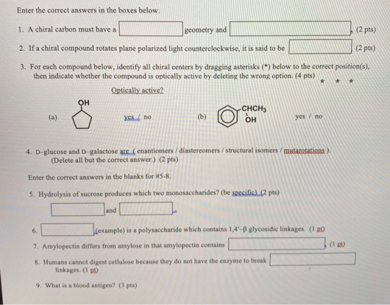 Enter the correct answers in the boxes below. 1. A chiral carbon must have a geometry and (2 pts) * 2. If a chiral compound r