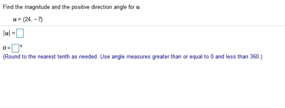 Find the magnitude and the positive direction angle for u. 1 = (24,-7) |u=0 U= o O= (Round to the nearest tenth as needed. Us
