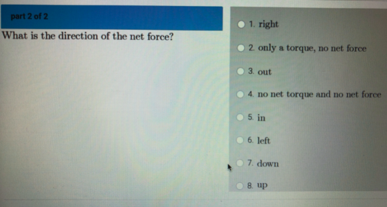 part 2 of 2 • 1. right What is the direction of the net force? 2. only a torque, no net force 3. out 4. no net torque and no