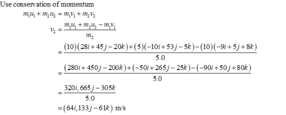 Use conservation of momentum m2 (10) (28i +45j - 20k)+(5) (-10i+53j-5k)-(10) (-9i+5j+8) (280it 4501-200k)-(-50it 2651-25k)-(-90i+50j +80k) 320i, 665j- 305k 5.0 5.0 5.0 -(64i,133j-61k) m/s