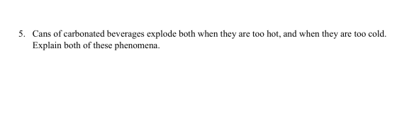 5. Cans of carbonated beverages explode both when they are too hot, and when they are too cold. Explain both of these phenome