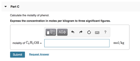 Part C alli Calculate the molality of phenol. Express the concentration in moles per kilogram to three significant figures. AX molality of C&H, OH mol/kg Submit Request Answer