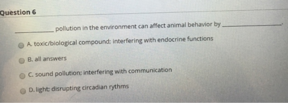 Question 6 pollution in the environment can affect animal behavior by O A. toxic/biological compound: interfering with endocr