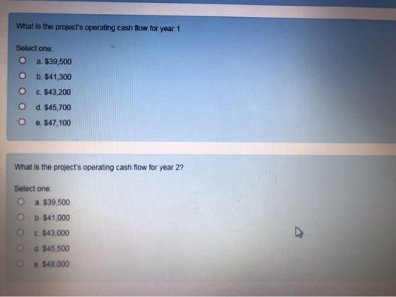 What is the projects operating cash flow for year 1 Select one: O a. $39,500 o b. 941,300 C. $43,200 d. $45,700 O e. 547,100