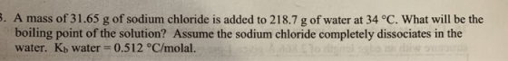 5. A mass of 31.65 g of sodium chloride is added to 218.7 g of water at 34 °C. What will be the boiling point of the solution