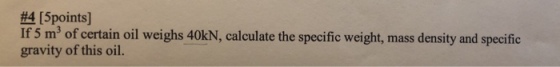 #4 [5points] If 5 m3 of certain oil weighs 40kN, calculate the specific weight, mass density and specific gravity of this oil.