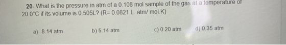 20- What is the pressure in atm of a 0.108 mol sample of the gas at a temperature of 20.0°C if its volume is 0.505L? (R=0.082