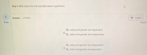 Step 1 of 8: State the null and alternative hypothesis. < Answer 2 Points Tables Prev Keybo Ho: Salary and gender are depende
