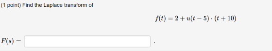 (1 point) Find the Laplace transform of f(t) = 2 + uſt – 5) · (t + 10) F(s) =