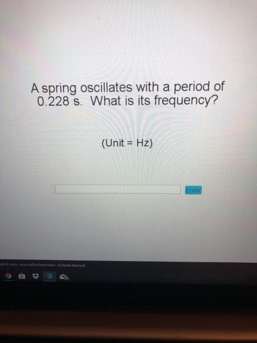 A spring oscillates with a period of 0.228 s. What is its frequency? (Unit Hz) llights Resersed