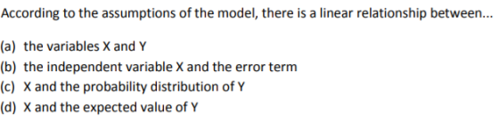 (a) the variables X and Y (b) the independent variable X and the error term (c) X and the probability distribution of Y (d) X and the expected value ofY