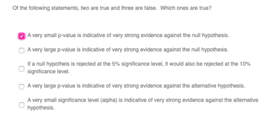 of the following statements, two are true and three are false. Which ones are true? A very small p-value is indicative of ver