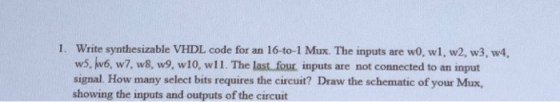 1. Write synthesizable VHDL code for an 16-to-1 Mux. The inputs are wo, wl, w2, w3, w4. w5, 16, w7, w8, w9, w10, wil. The las