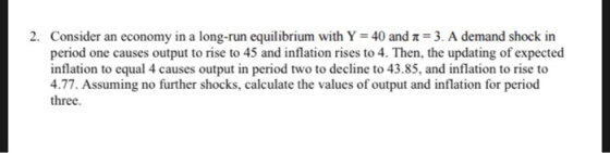 2. Consider an economy in a long-run equilibrium with Y = 40 and 1=3. A demand shock in period one causes output to rise to 4