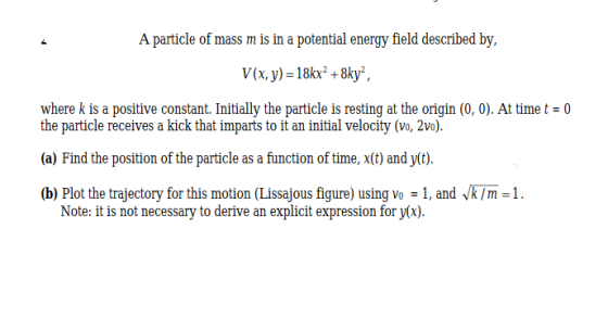 A particle of mass m is in a potential energy field described by, V(x, y) = 18kx² +8ky? where k is a positive constant. Initi