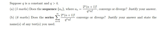 Suppose q is a constant and q> 4. 2(n + 1)! (a) (5 marks) Does the sequence {an}, where an = – -, converge or diverge? Justi
