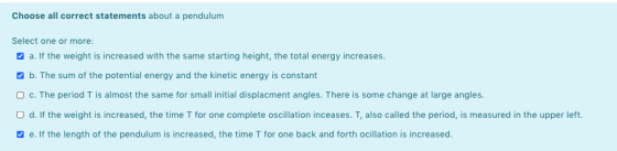 Choose all correct statements about a pendulum Select one or more: a. If the weight is increased with the same starting heigh