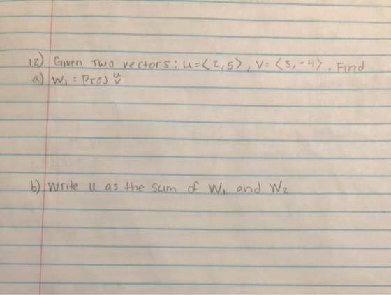 12) Given a) w = two vectors:u=(2,5), v= <3,-4%. Find Proj v b) write u as the sum of W, and Wz