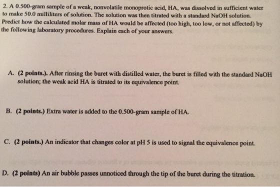 2. A 0.500-gram sample of a weak, nonvolatile monoprotic acid, HA, was dissolved in sufficient water to make 50.0 milliliters