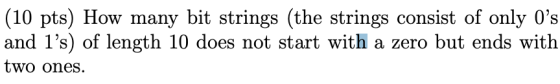 (10 pts) How many bit strings (the strings consist of only Os and l’s) of length 10 does not start with a zero but ends with