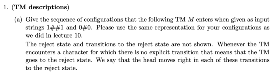 1. (TM descriptions) (a) Give the sequence of configurations that the following TM M enters when given as input strings 1##1