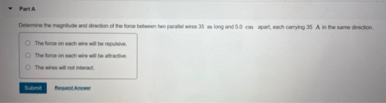 Part A Determine the magnitude and direction of the force between two parallel wires 35 m long and 5.0 cm apart, each carryin