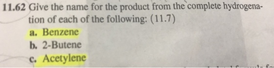 11.62 Give the name for the product from the complete hydrogena- tion of each of the following: (11.7) a. Benzene b. 2-Butene c. Acetylene