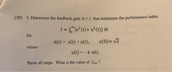 (30) 3. Determine the feedback gain k>1 that minimizes the performance index J = [x²(t)+ u?(t)] dt %3D for x(0)= v2 x(t) =