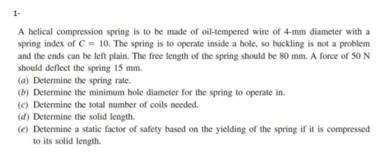 1- A helical compression spring is to be made of oil-tempered wire of 4-mm diameter with a spring index of C = 10. The spring