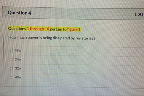 Question 4 1 pts Questions 1 through 10 pertain to figure 1 How much power is being dissipated by resistor #2? 48w 24w 32w 40