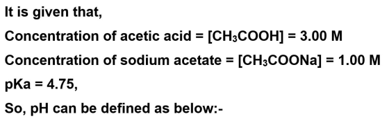 It is given that, Concentration of acetic acid = [CH3COOH) = 3.00 M Concentration of sodium acetate = [CH3COONa] = 1.00 M pka