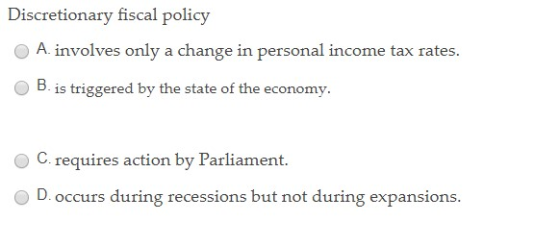 Discretionary fiscal policy A involves only a change in personal income tax rates. B. is triggered by the state of the econom