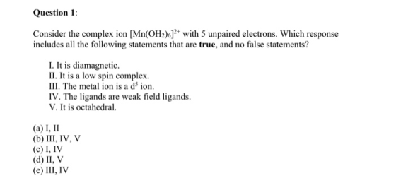 Question 1: Consider the complex ion [Mn(OH2)6] with 5 unpaired electrons. Which response includes all the following statemen