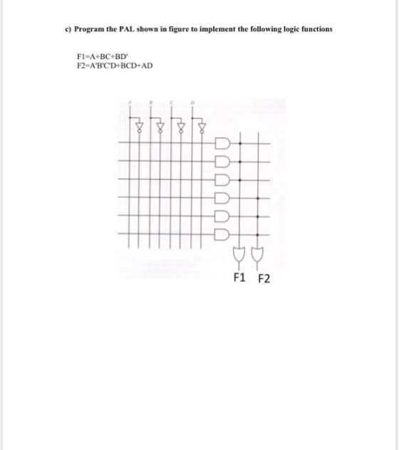 c) Program the PAL shown in figure to implement the following logic functions Fl-A+BC+BD F2-ABCD+BCD+AD F1 F2