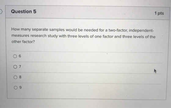 Question 5 1 pts How many separate samples would be needed for a two-factor, independent- measures research study with three