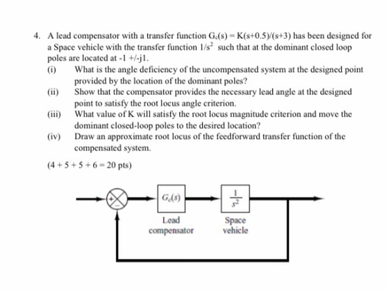 4. A lead compensator with a transfer function Ge(s)=K(+0.5/(s+3) has been designed for a Space vehicle with the transfer fun