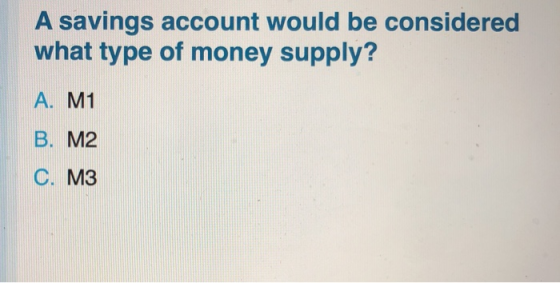 A savings account would be considered what type of money supply? A. M1 B. M2 C. M3