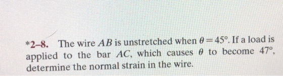 2-8. The wire AB is unstretched when θ--45°. If a load is applied to the bar AC, which causes 0 to become 47 determine the normal strain in the wire.