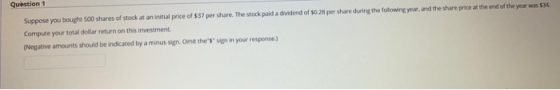 Question 1 Suppose you bought 500 shares of stock at an initial price of $37 per share. The stock paid a dividend of $0.28 pe