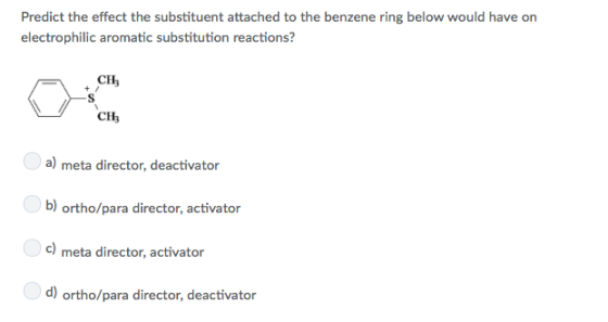 Predict the effect the substituent attached to the benzene ring below would have on electrophilic aromatic substitution react