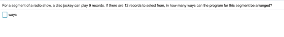 For a segment of a radio show, a disc jockey can play 9 records. If there are 12 records to select from, in how many ways can